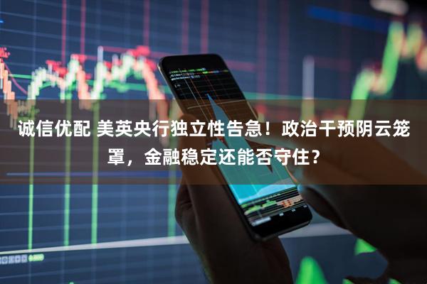 诚信优配 美英央行独立性告急！政治干预阴云笼罩，金融稳定还能否守住？
