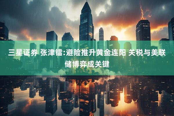 三星证券 张津镭:避险推升黄金连阳 关税与美联储博弈成关键