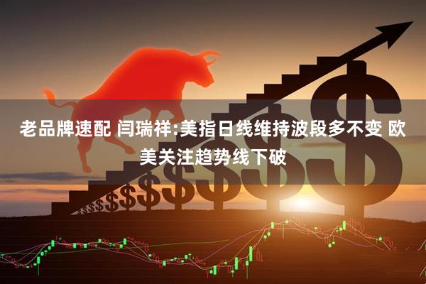老品牌速配 闫瑞祥:美指日线维持波段多不变 欧美关注趋势线下破