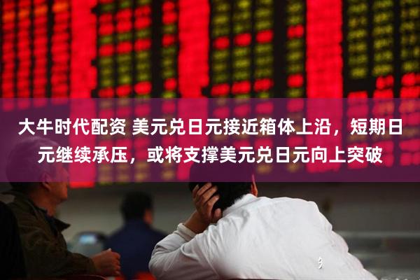 大牛时代配资 美元兑日元接近箱体上沿，短期日元继续承压，或将支撑美元兑日元向上突破