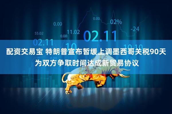 配资交易宝 特朗普宣布暂缓上调墨西哥关税90天 为双方争取时间达成新贸易协议