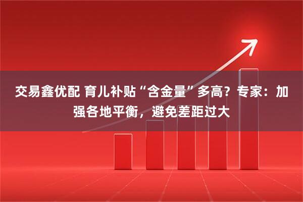 交易鑫优配 育儿补贴“含金量”多高？专家：加强各地平衡，避免差距过大