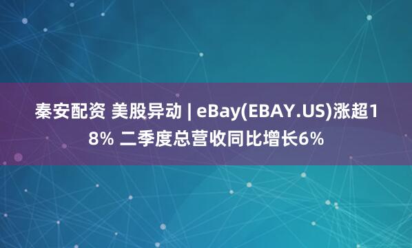 秦安配资 美股异动 | eBay(EBAY.US)涨超18% 二季度总营收同比增长6%
