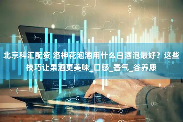 北京科汇配资 洛神花泡酒用什么白酒泡最好？这些技巧让果酒更美味_口感_香气_谷养康