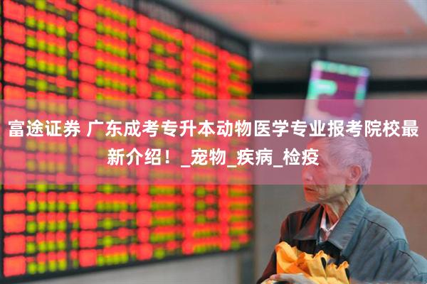 富途证券 广东成考专升本动物医学专业报考院校最新介绍！_宠物_疾病_检疫