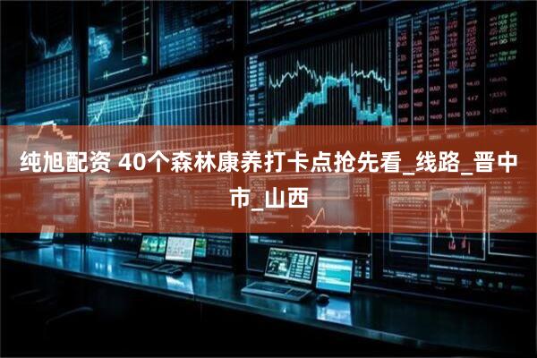 纯旭配资 40个森林康养打卡点抢先看_线路_晋中市_山西