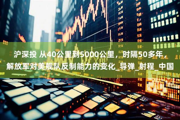 沪深投 从40公里到5000公里，时隔50多年，解放军对美舰队反制能力的变化_导弹_射程_中国