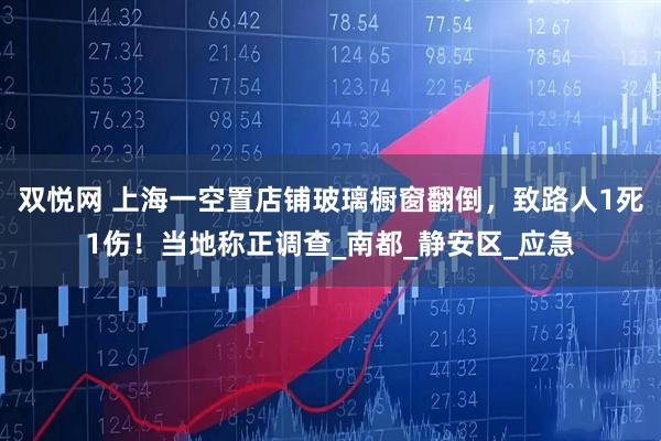 双悦网 上海一空置店铺玻璃橱窗翻倒，致路人1死1伤！当地称正调查_南都_静安区_应急
