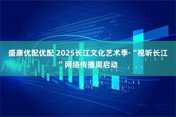 盛康优配优配 2025长江文化艺术季·“视听长江”网络传播周启动