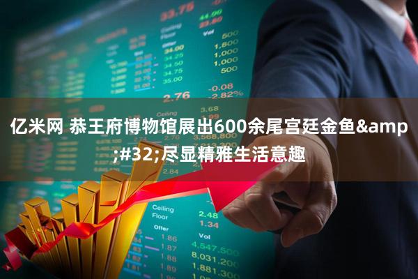 亿米网 恭王府博物馆展出600余尾宫廷金鱼&#32;尽显精雅生活意趣