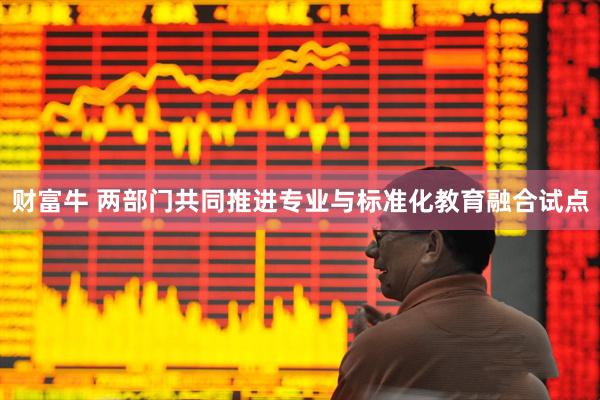 财富牛 两部门共同推进专业与标准化教育融合试点