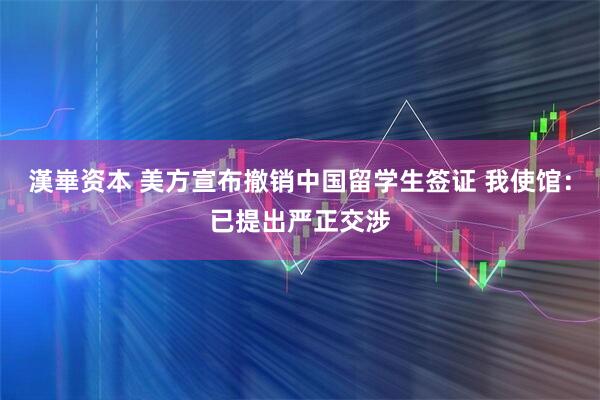 漢崋资本 美方宣布撤销中国留学生签证 我使馆：已提出严正交涉