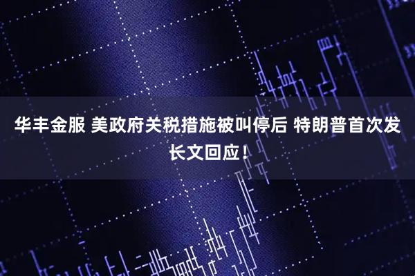 华丰金服 美政府关税措施被叫停后 特朗普首次发长文回应！