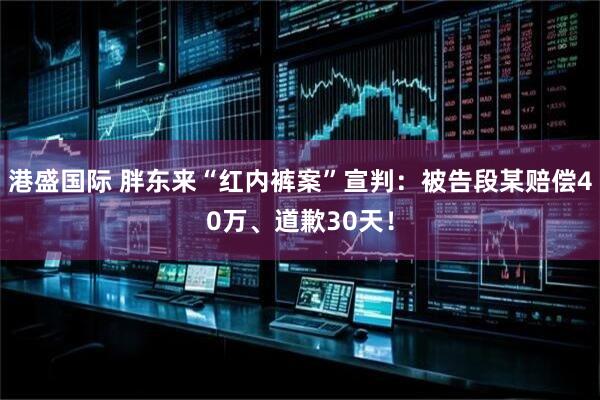 港盛国际 胖东来“红内裤案”宣判：被告段某赔偿40万、道歉30天！