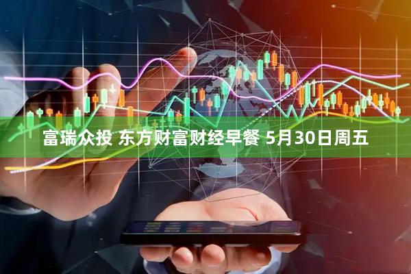 富瑞众投 东方财富财经早餐 5月30日周五