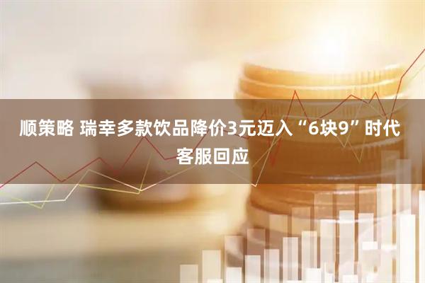 顺策略 瑞幸多款饮品降价3元迈入“6块9”时代 客服回应