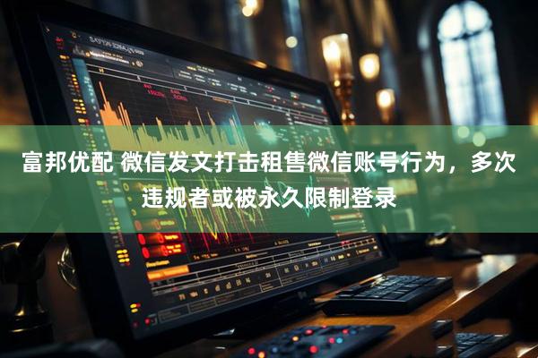 富邦优配 微信发文打击租售微信账号行为，多次违规者或被永久限制登录