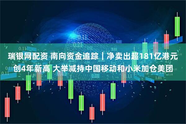 瑞银网配资 南向资金追踪｜净卖出超181亿港元创4年新高 大举减持中国移动和小米加仓美团
