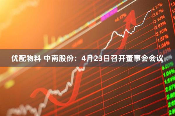 优配物料 中南股份：4月23日召开董事会会议