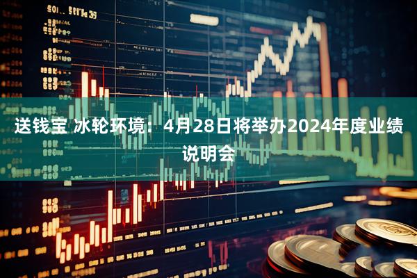 送钱宝 冰轮环境：4月28日将举办2024年度业绩说明会