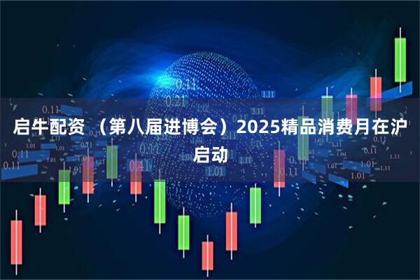 启牛配资 (第八届进博会)2025精品消费月在沪启动