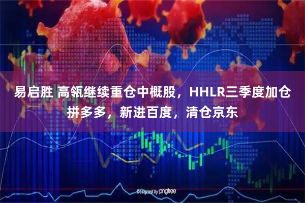 易启胜 高瓴继续重仓中概股，HHLR三季度加仓拼多多，新进百度，清仓京东