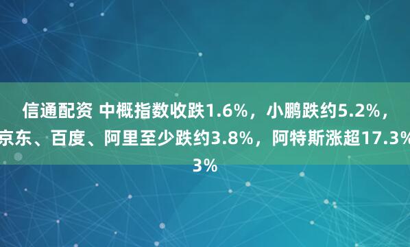 信通配资 中概指数收跌1.6%，小鹏跌约5.2%，京东、百度、阿里至少跌约3.8%，阿特斯涨超17.3%