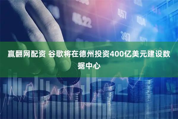 赢翻网配资 谷歌将在德州投资400亿美元建设数据中心