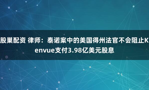 股巢配资 律师：泰诺案中的美国得州法官不会阻止Kenvue支付3.98亿美元股息