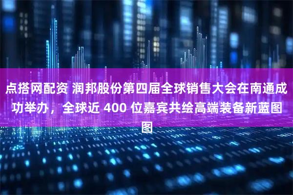 点搭网配资 润邦股份第四届全球销售大会在南通成功举办，全球近 400 位嘉宾共绘高端装备新蓝图