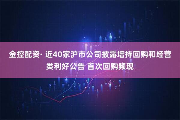 金控配资· 近40家沪市公司披露增持回购和经营类利好公告 首次回购频现