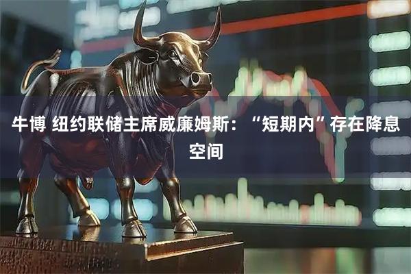 牛博 纽约联储主席威廉姆斯:“短期内”存在降息空间