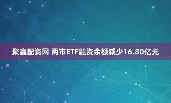 聚赢配资网 两市ETF融资余额减少16.80亿元
