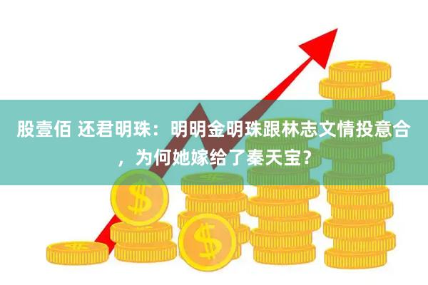 股壹佰 还君明珠:明明金明珠跟林志文情投意合,为何她嫁给了秦天宝?