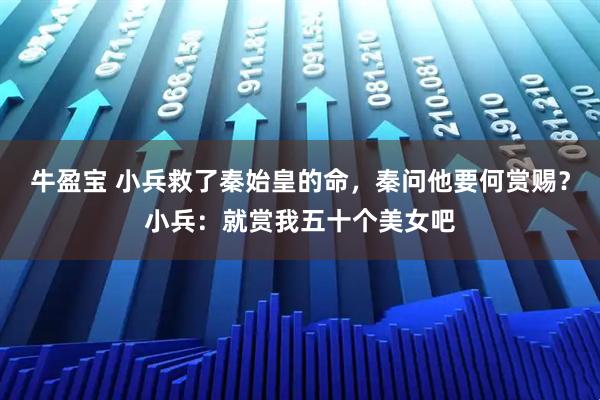 牛盈宝 小兵救了秦始皇的命,秦问他要何赏赐?小兵:就赏我五十个美女吧