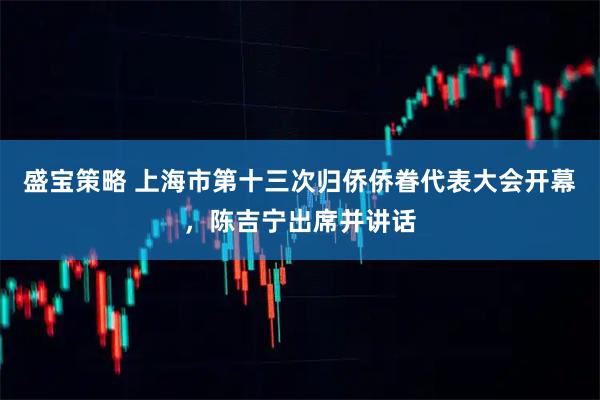 盛宝策略 上海市第十三次归侨侨眷代表大会开幕,陈吉宁出席并讲话