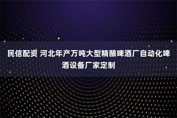 民信配资 河北年产万吨大型精酿啤酒厂自动化啤酒设备厂家定制