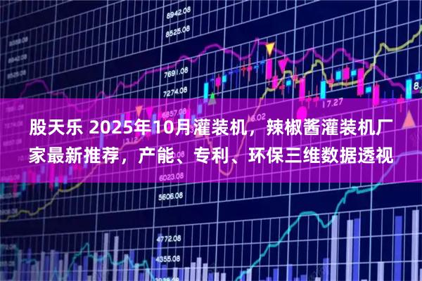 股天乐 2025年10月灌装机,辣椒酱灌装机厂家最新推荐,产能、专利、环保三维数据透视