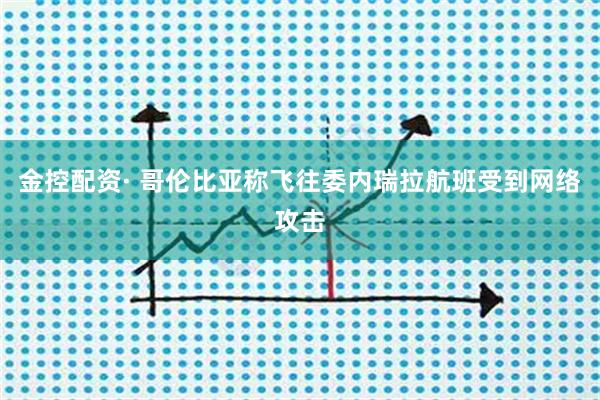金控配资· 哥伦比亚称飞往委内瑞拉航班受到网络攻击