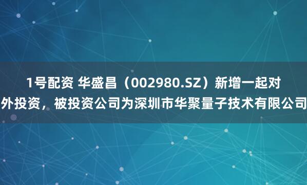 1号配资 华盛昌（002980.SZ）新增一起对外投资，被投资公司为深圳市华聚量子技术有限公司