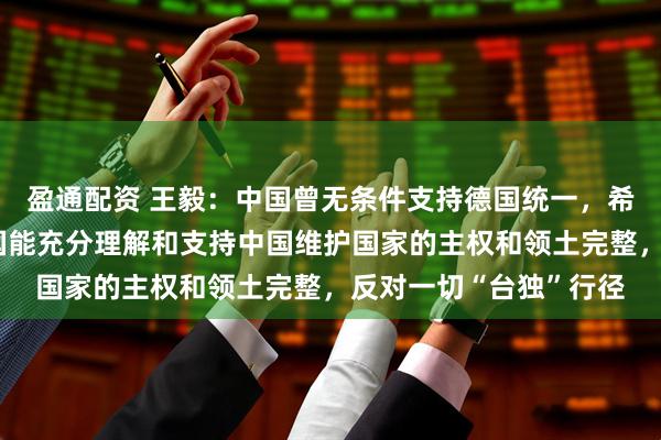 盈通配资 王毅:中国曾无条件支持德国统一,希望经历分裂之痛的德国能充分理解和支持中国维护国家的主权和领土完整,反对一切“台独”行径