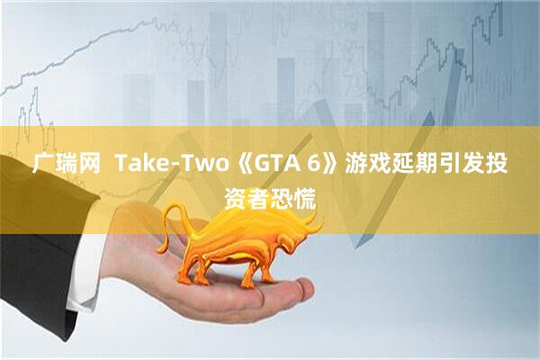 广瑞网  Take-Two《GTA 6》游戏延期引发投资者恐慌