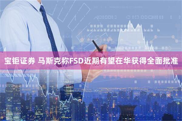 宝钜证券 马斯克称FSD近期有望在华获得全面批准