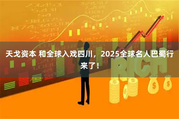 天戈资本 和全球入戏四川,2025全球名人巴蜀行来了!