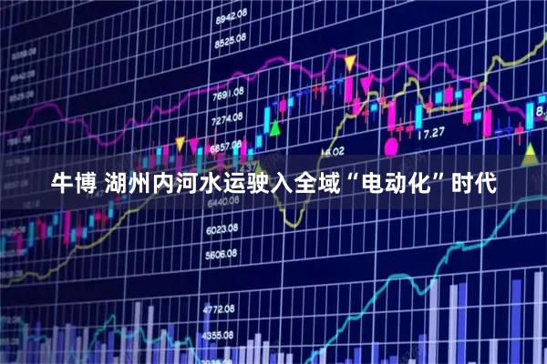 牛博 湖州内河水运驶入全域“电动化”时代