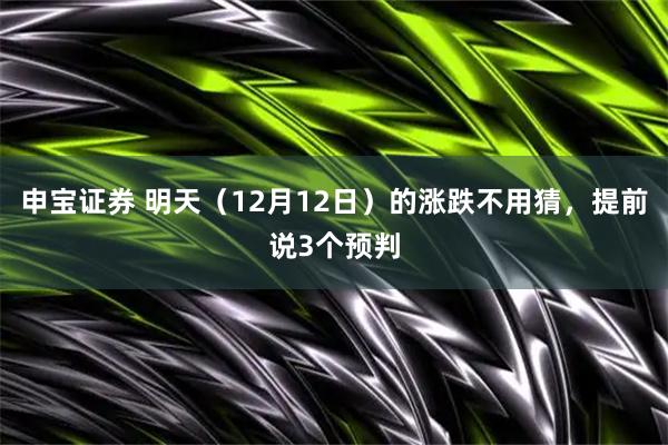 申宝证券 明天(12月12日)的涨跌不用猜,提前说3个预判