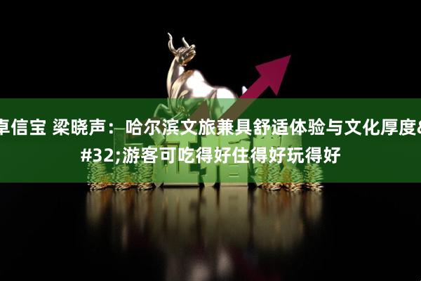 卓信宝 梁晓声:哈尔滨文旅兼具舒适体验与文化厚度 游客可吃得好住得好玩得好