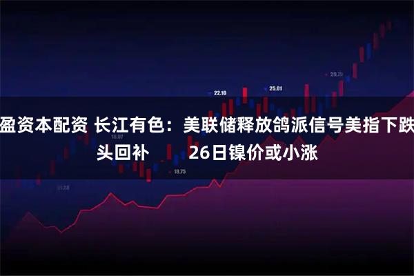 天盈资本配资 长江有色:美联储释放鸽派信号美指下跌空头回补 26日镍价或小涨