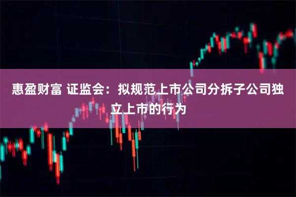 惠盈财富 证监会：拟规范上市公司分拆子公司独立上市的行为