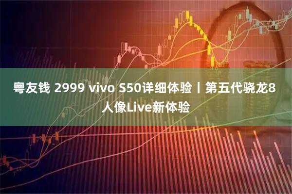 粤友钱 2999 vivo S50详细体验丨第五代骁龙8 人像Live新体验
